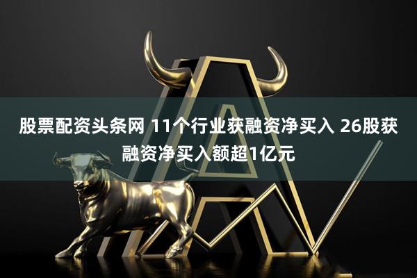 股票配资头条网 11个行业获融资净买入 26股获融资净买入额超1亿元