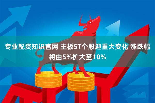 专业配资知识官网 主板ST个股迎重大变化 涨跌幅将由5%扩大至10%