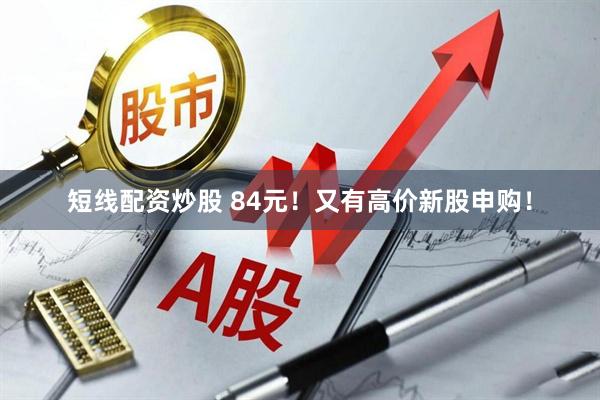 短线配资炒股 84元！又有高价新股申购！