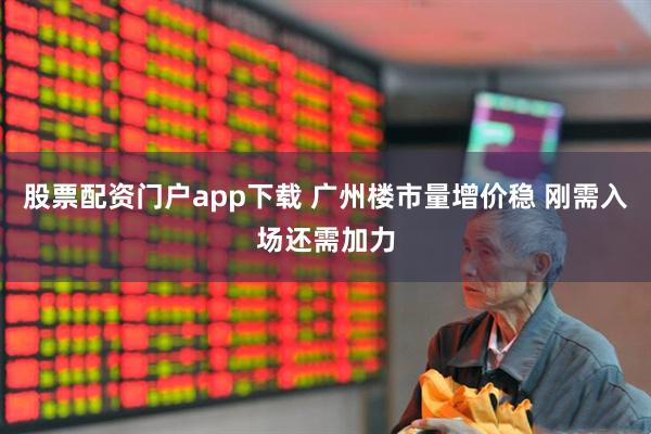 股票配资门户app下载 广州楼市量增价稳 刚需入场还需加力