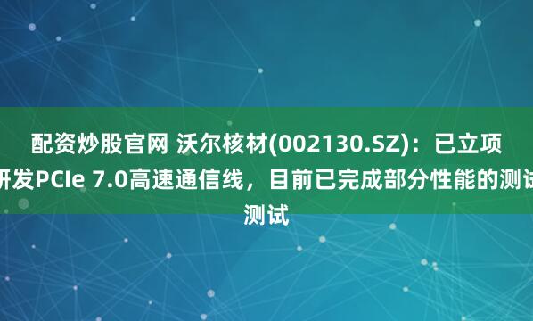 配资炒股官网 沃尔核材(002130.SZ)：已立项研发PCIe 7.0高速通信线，目前已完成部分性能的测试