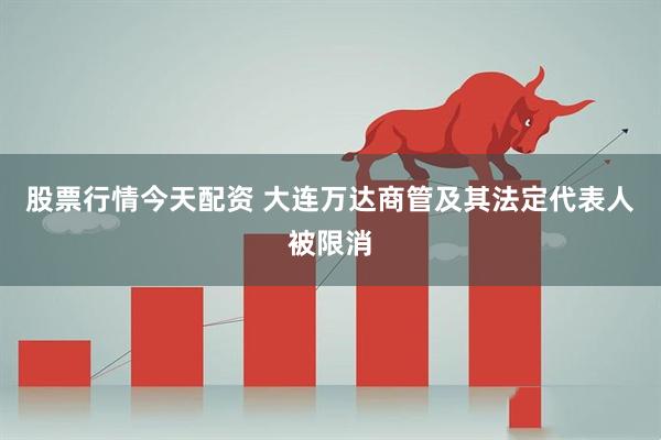 股票行情今天配资 大连万达商管及其法定代表人被限消