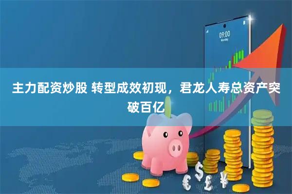 主力配资炒股 转型成效初现，君龙人寿总资产突破百亿