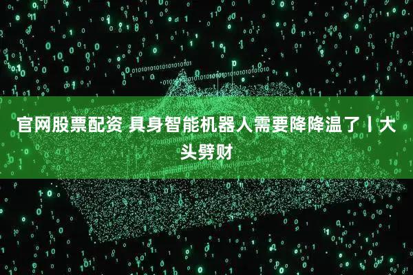 官网股票配资 具身智能机器人需要降降温了丨大头劈财