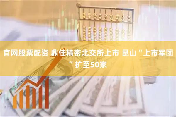 官网股票配资 鼎佳精密北交所上市 昆山“上市军团”扩至50家