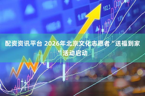 配资资讯平台 2026年北京文化志愿者“送福到家”活动启动