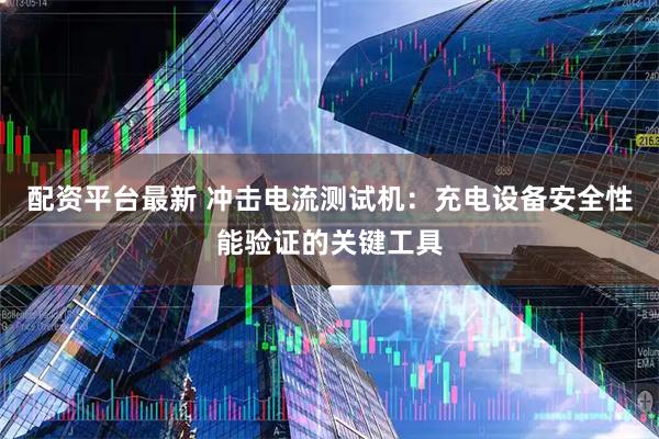 配资平台最新 冲击电流测试机：充电设备安全性能验证的关键工具