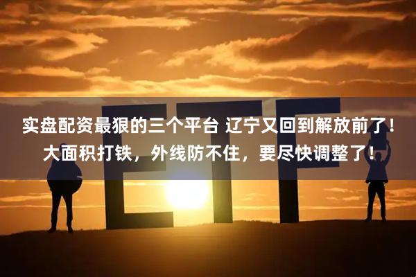 实盘配资最狠的三个平台 辽宁又回到解放前了！大面积打铁，外线防不住，要尽快调整了！