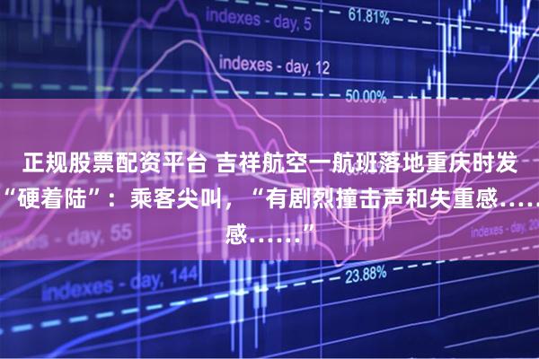正规股票配资平台 吉祥航空一航班落地重庆时发生“硬着陆”：乘客尖叫，“有剧烈撞击声和失重感……”