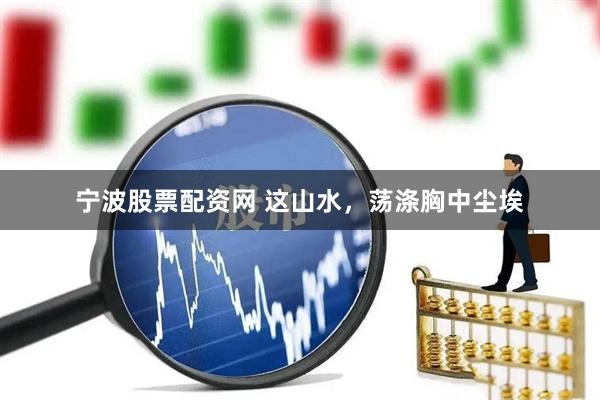 宁波股票配资网 这山水，荡涤胸中尘埃