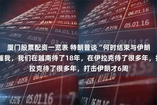 厦门股票配资一览表 特朗普谈“何时结束与伊朗的战争”：别催我，我们在越南待了18年，在伊拉克待了很多年，打击伊朗才6周