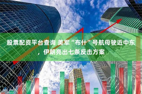 股票配资平台查询 美军“布什”号航母驶近中东，伊朗亮出七条反击方案