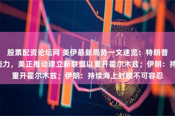 股票配资论坛网 美伊最新局势一文速览：特朗普称已“摧毁”伊朗核能力，美正推动建立新联盟以重开霍尔木兹；伊朗：持续海上封锁不可容忍